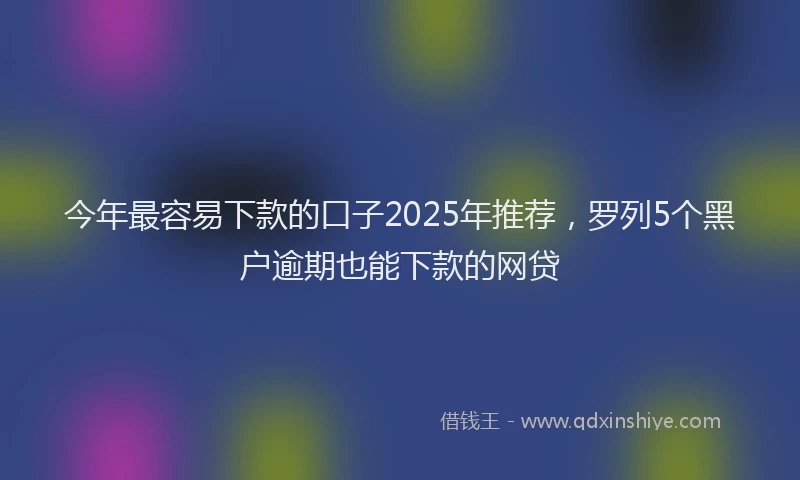 今年最容易下款的口子2025年推荐，罗列5个黑户逾期也能下款的网贷