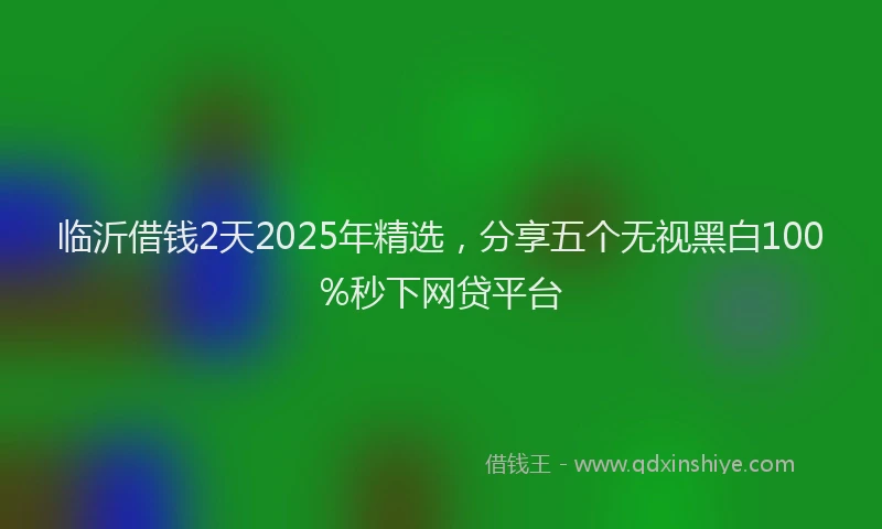 临沂借钱2天2025年精选,分享五个无视黑白100%秒下网贷平台