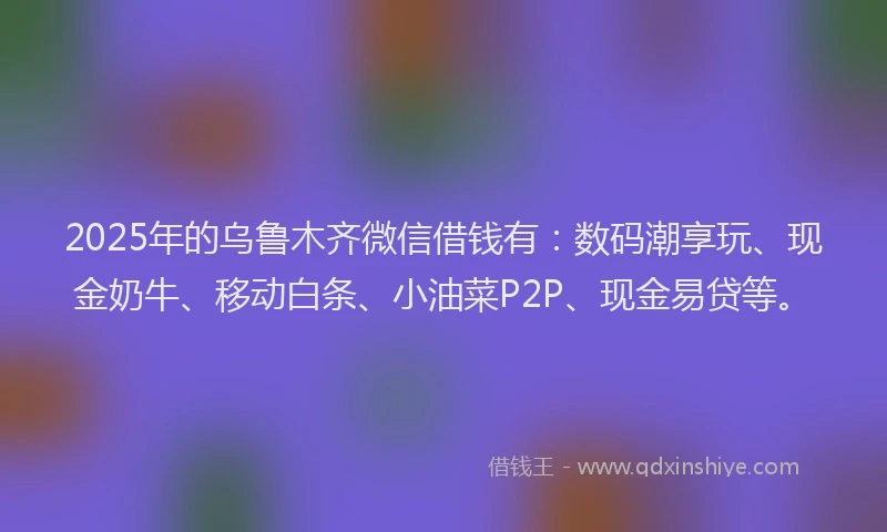 2025年的乌鲁木齐微信借钱有:数码潮享玩、现金奶牛、移动白条、小油菜P2P、现金易贷等。