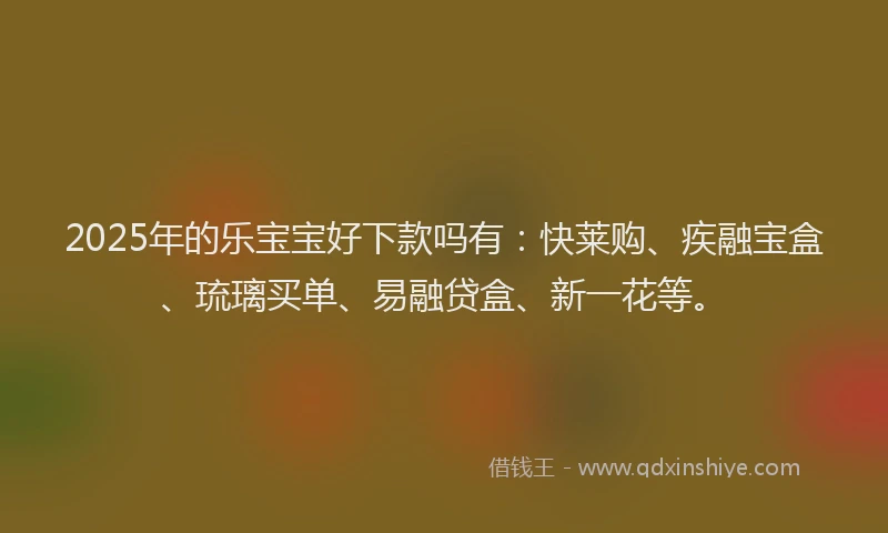 2025年的乐宝宝好下款吗有:快莱购、疾融宝盒、琉璃买单、易融贷盒、新一花等。