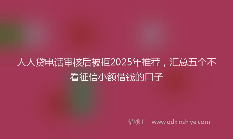 人人贷电话审核后被拒2025年推荐，汇总五个不看征信小额借钱的口子