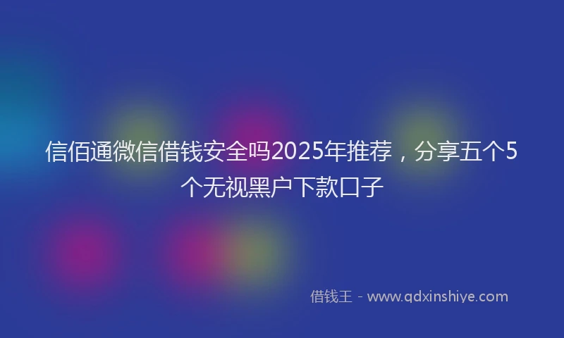 信佰通微信借钱安全吗2025年推荐，分享五个5个无视黑户下款口子