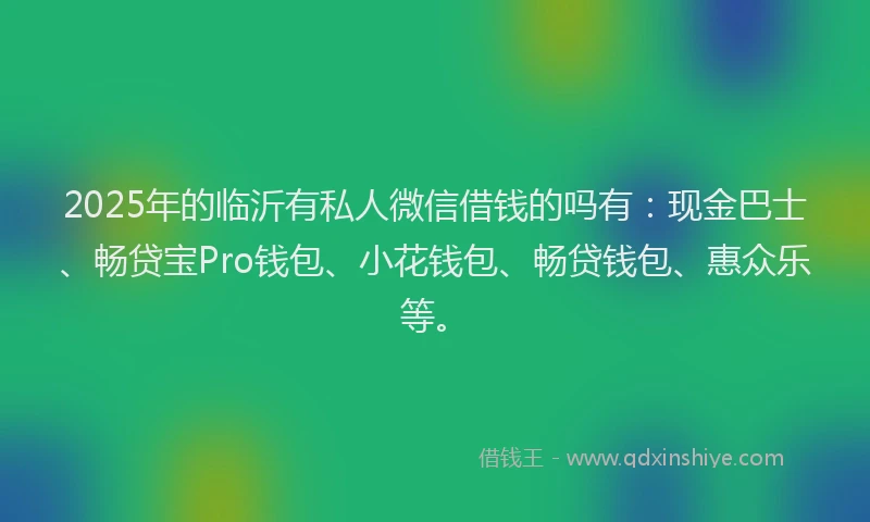 2025年的临沂有私人微信借钱的吗有：现金巴士、畅贷宝Pro钱包、小花钱包、畅贷钱包、惠众乐等。