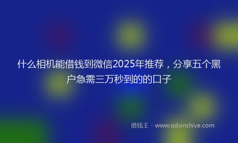 什么相机能借钱到微信2025年推荐，分享五个黑户急需三万秒到的的口子