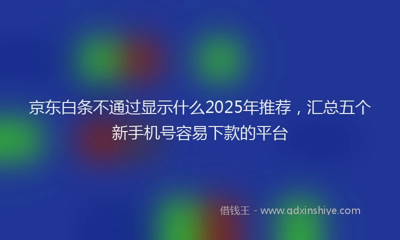 京东白条不通过显示什么2025年推荐，汇总五个新手机号容易下款的平台
