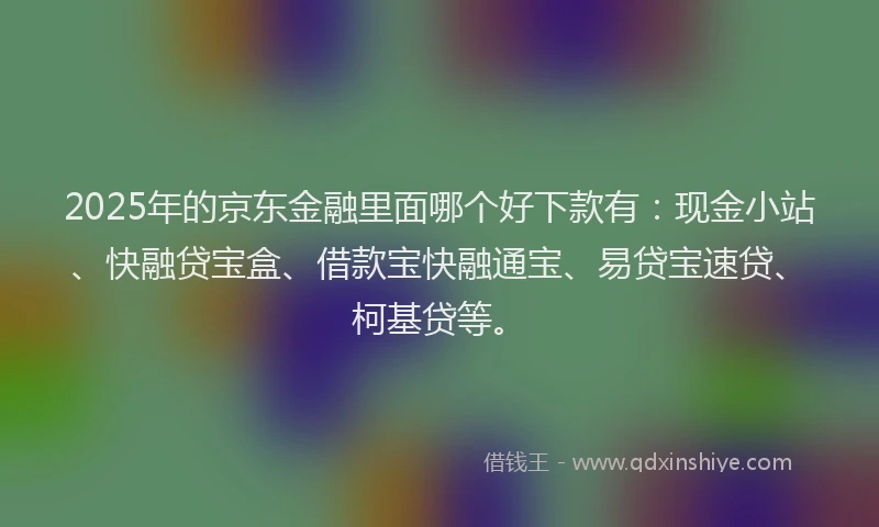 2025年的京东金融里面哪个好下款有：现金小站、快融贷宝盒、借款宝快融通宝、易贷宝速贷、柯基贷等。