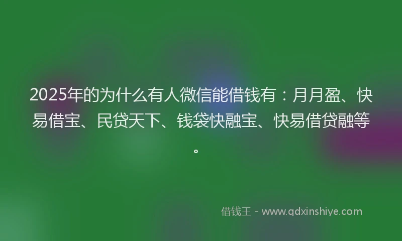 2025年的为什么有人微信能借钱有：月月盈、快易借宝、民贷天下、钱袋快融宝、快易借贷融等。