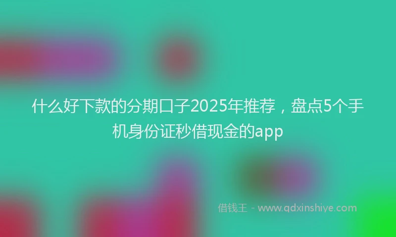 什么好下款的分期口子2025年推荐,盘点5个手机身份证秒借现金的app