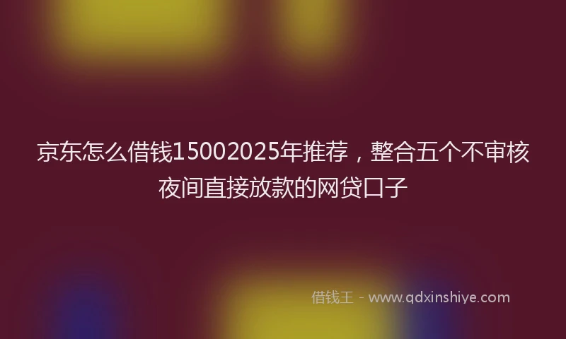 京东怎么借钱15002025年推荐，整合五个不审核夜间直接放款的网贷口子