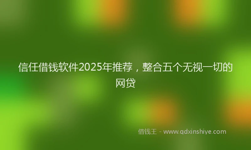 信任借钱软件2025年推荐，整合五个无视一切的网贷