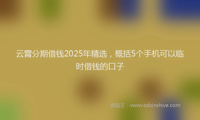 云霄分期借钱2025年精选，概括5个手机可以临时借钱的口子