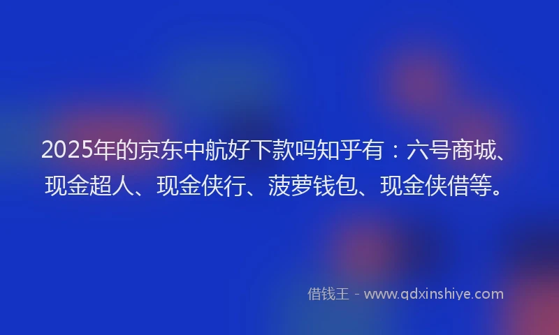 2025年的京东中航好下款吗知乎有:六号商城、现金超人、现金侠行、菠萝钱包、现金侠借等。