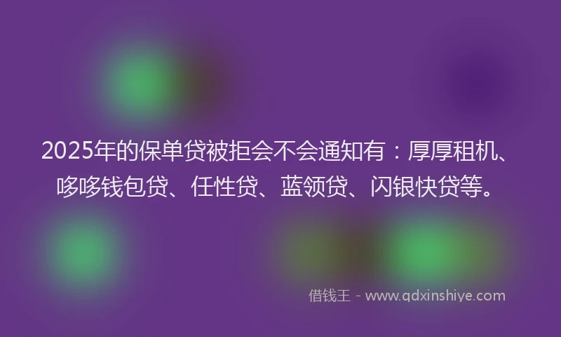 2025年的保单贷被拒会不会通知有：厚厚租机、哆哆钱包贷、任性贷、蓝领贷、闪银快贷等。