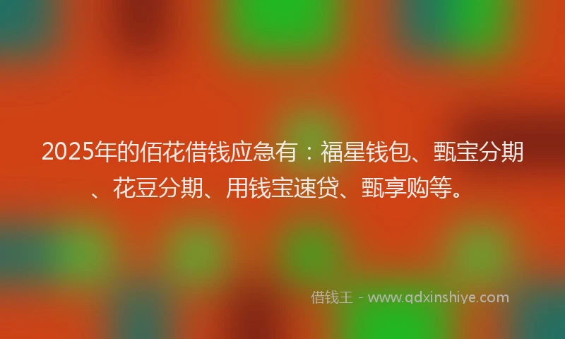 2025年的佰花借钱应急有：福星钱包、甄宝分期、花豆分期、用钱宝速贷、甄享购等。