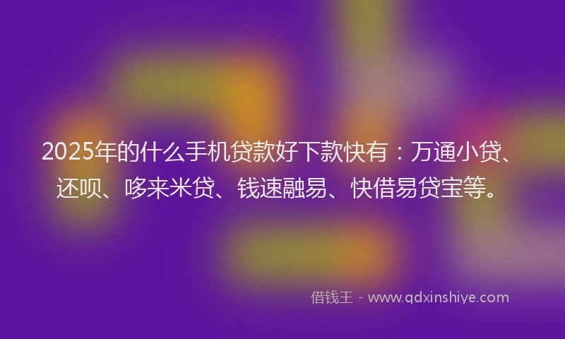 2025年的什么手机贷款好下款快有：万通小贷、还呗、哆来米贷、钱速融易、快借易贷宝等。