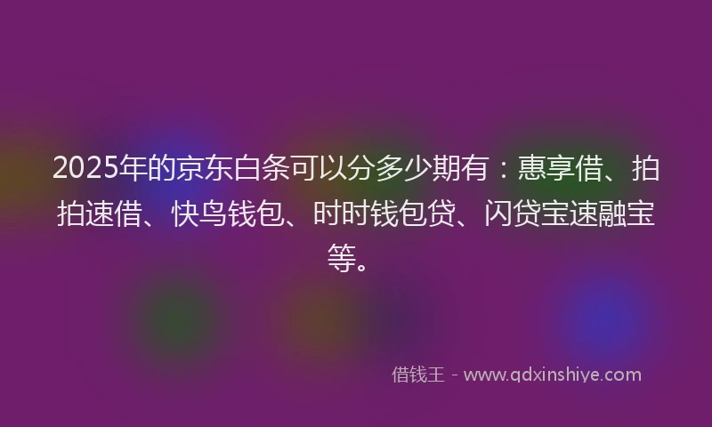 2025年的京东白条可以分多少期有：惠享借、拍拍速借、快鸟钱包、时时钱包贷、闪贷宝速融宝等。