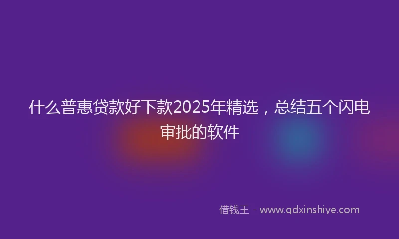 什么普惠贷款好下款2025年精选,总结五个闪电审批的软件