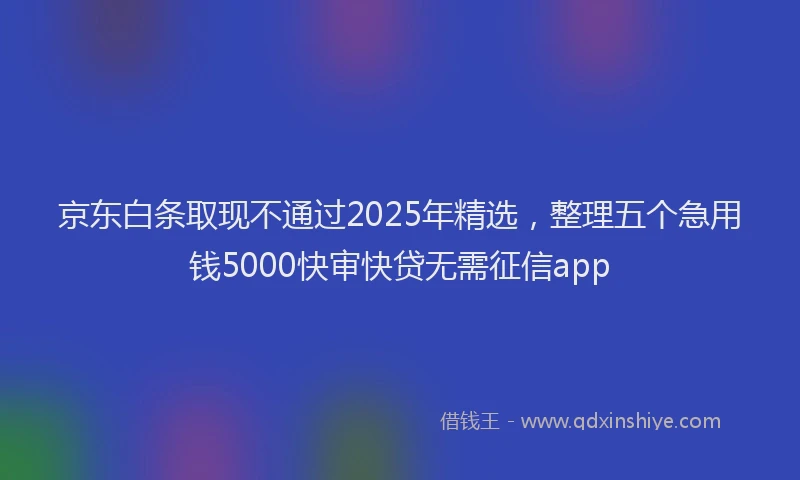 京东白条取现不通过2025年精选，整理五个急用钱5000快审快贷无需征信app