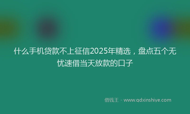 什么手机贷款不上征信2025年精选，盘点五个无忧速借当天放款的口子
