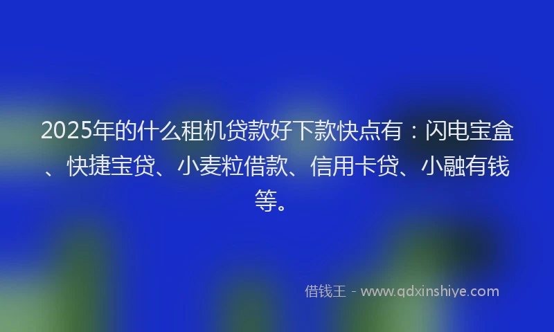 2025年的什么租机贷款好下款快点有：闪电宝盒、快捷宝贷、小麦粒借款、信用卡贷、小融有钱等。