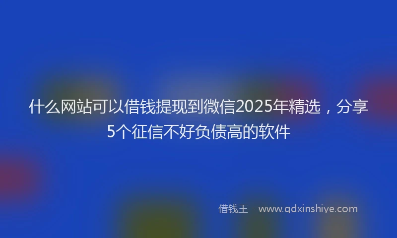 什么网站可以借钱提现到微信2025年精选，分享5个征信不好负债高的软件