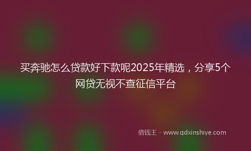 买奔驰怎么贷款好下款呢2025年精选，分享5个网贷无视不查征信平台
