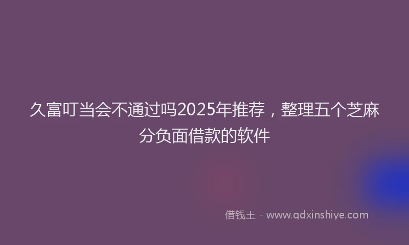 久富叮当会不通过吗2025年推荐,整理五个芝麻分负面借款的软件