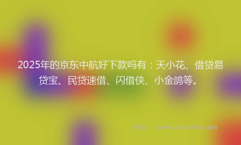 2025年的京东中航好下款吗有：天小花、借贷易贷宝、民贷速借、闪借侠、小金鸽等。