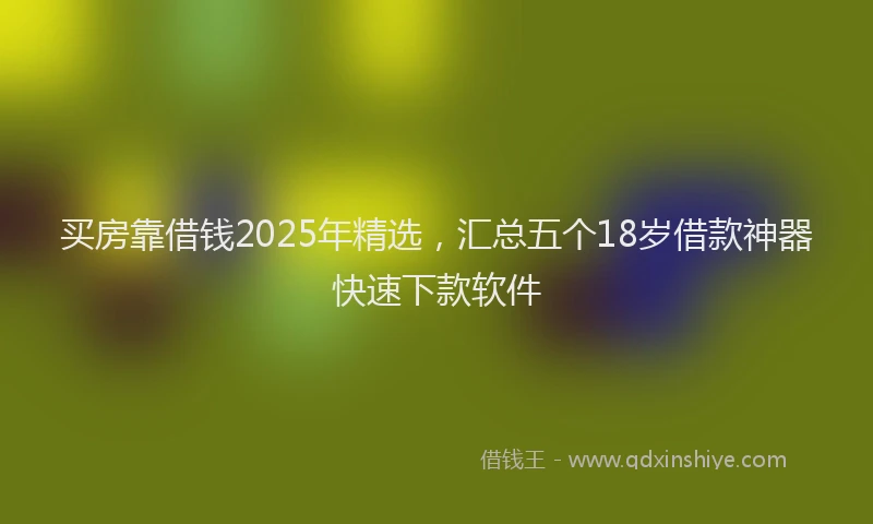 买房靠借钱2025年精选，汇总五个18岁借款神器快速下款软件