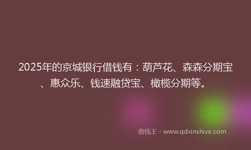 2025年的京城银行借钱有：葫芦花、森森分期宝、惠众乐、钱速融贷宝、橄榄分期等。
