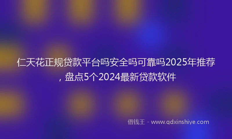 仁天花正规贷款平台吗安全吗可靠吗2025年推荐，盘点5个2024最新贷款软件