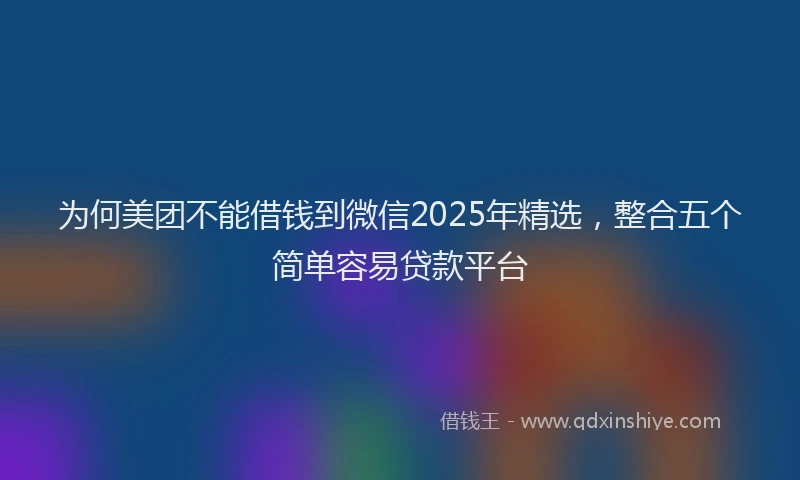 为何美团不能借钱到微信2025年精选，整合五个简单容易贷款平台