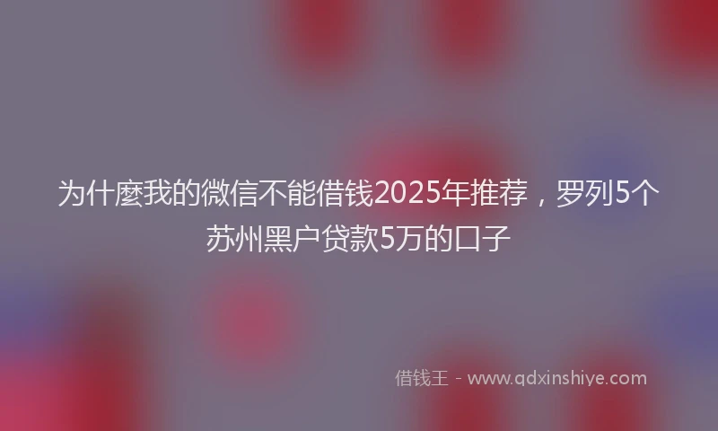 为什麼我的微信不能借钱2025年推荐，罗列5个苏州黑户贷款5万的口子