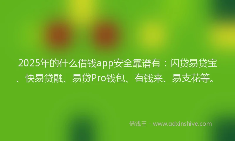2025年的什么借钱app安全靠谱有：闪贷易贷宝、快易贷融、易贷Pro钱包、有钱来、易支花等。