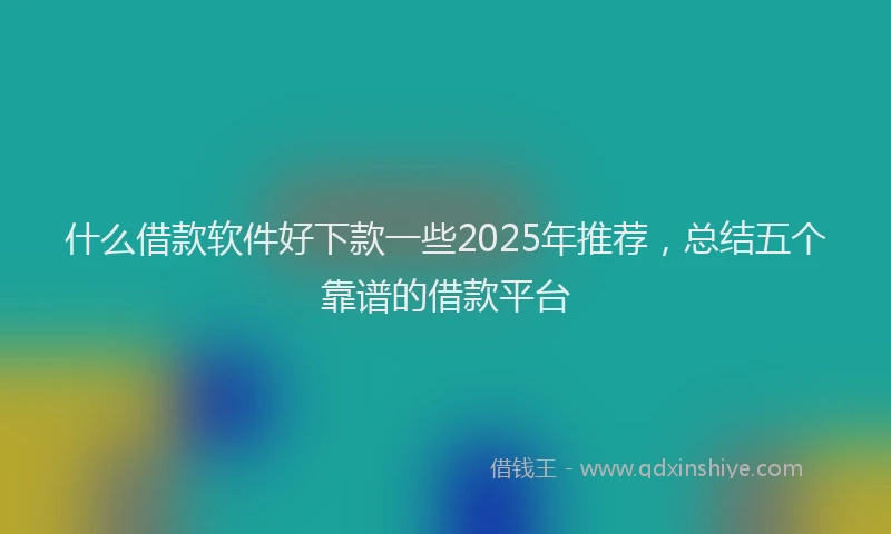 什么借款软件好下款一些2025年推荐，总结五个靠谱的借款平台