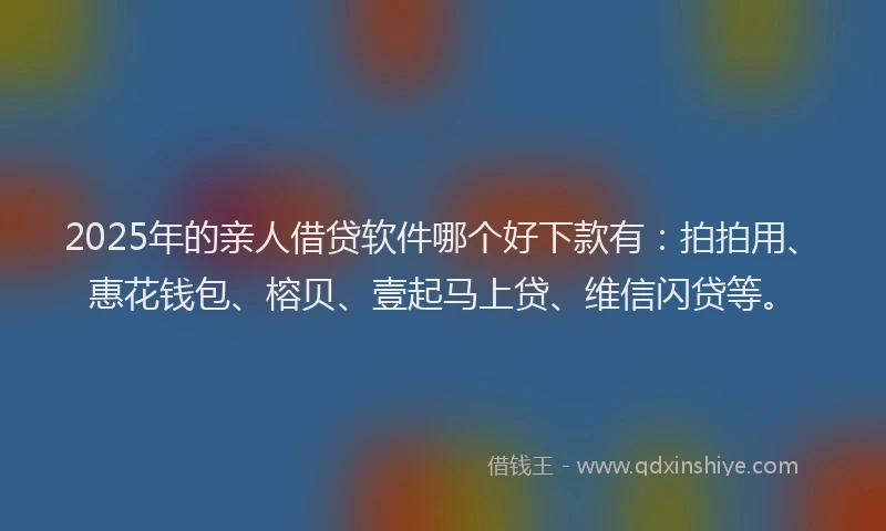 2025年的亲人借贷软件哪个好下款有：拍拍用、惠花钱包、榕贝、壹起马上贷、维信闪贷等。