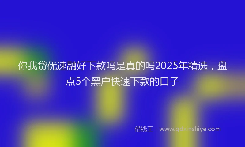 你我贷优速融好下款吗是真的吗2025年精选，盘点5个黑户快速下款的口子