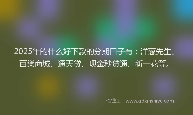 2025年的什么好下款的分期口子有:洋葱先生、百樂商城、通天贷、现金秒贷通、新一花等。