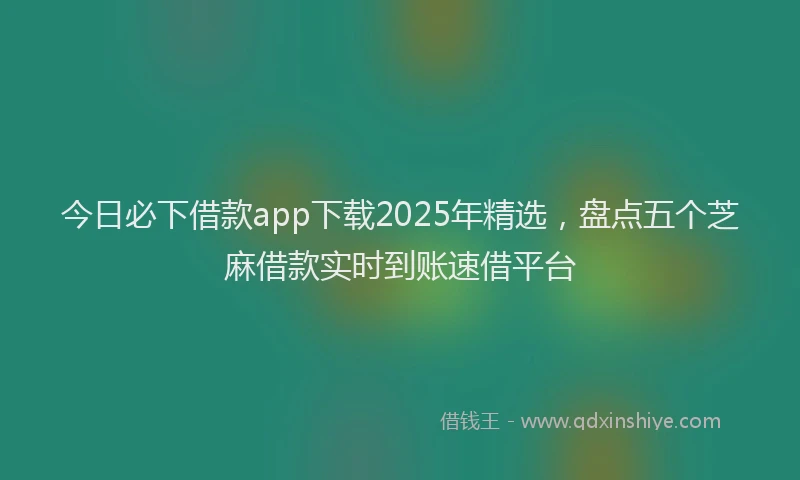 今日必下借款app下载2025年精选，盘点五个芝麻借款实时到账速借平台