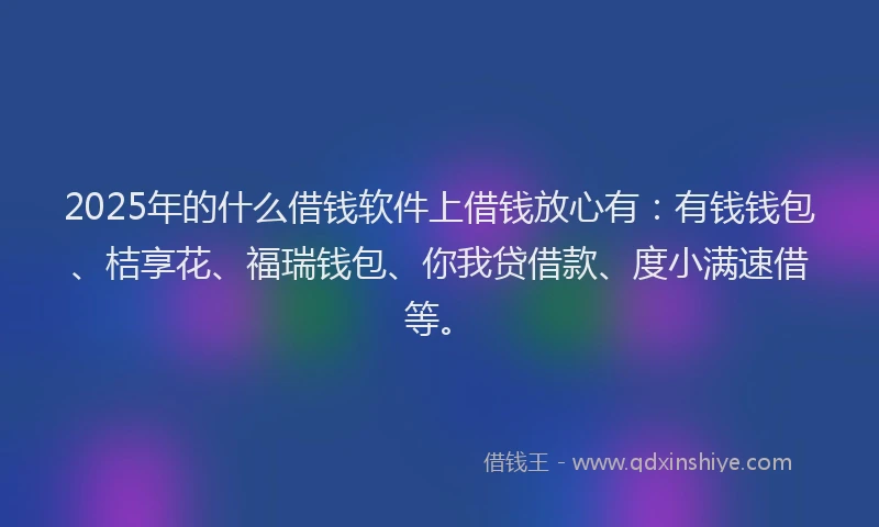 2025年的什么借钱软件上借钱放心有:有钱钱包、桔享花、福瑞钱包、你我贷借款、度小满速借等。