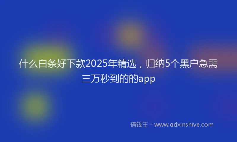 什么白条好下款2025年精选，归纳5个黑户急需三万秒到的的app