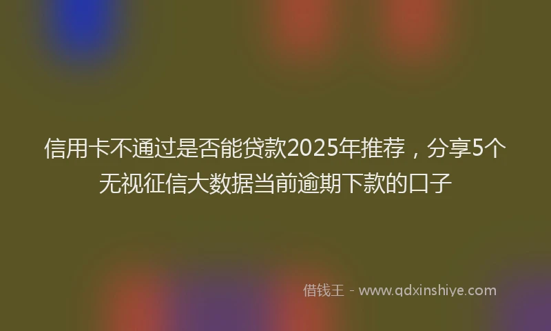 信用卡不通过是否能贷款2025年推荐，分享5个无视征信大数据当前逾期下款的口子