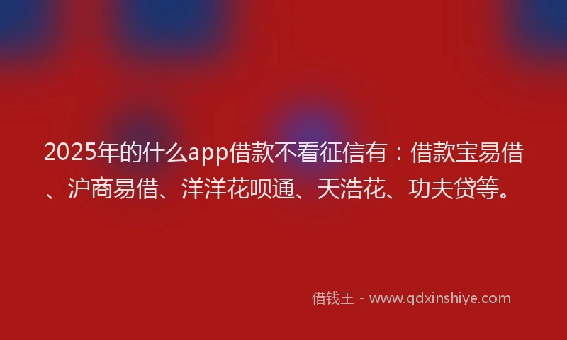 2025年的什么app借款不看征信有：借款宝易借、沪商易借、洋洋花呗通、天浩花、功夫贷等。