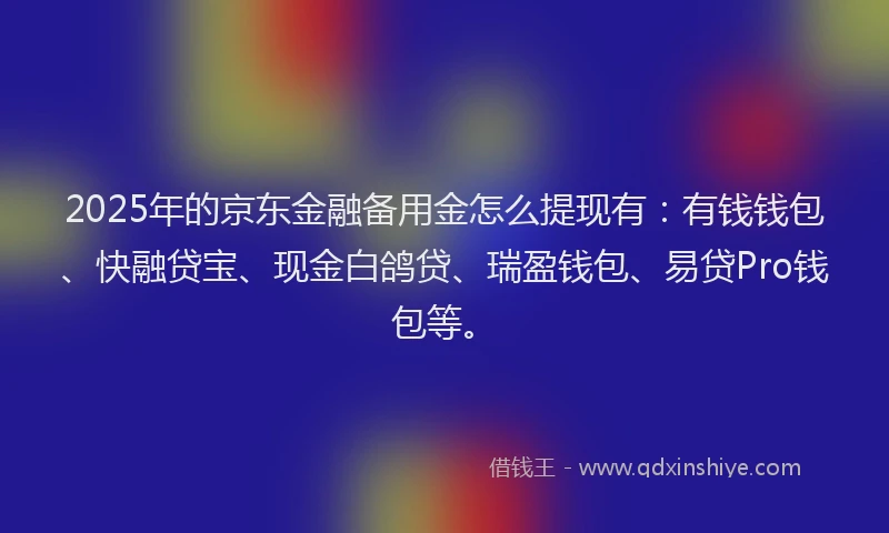 2025年的京东金融备用金怎么提现有：有钱钱包、快融贷宝、现金白鸽贷、瑞盈钱包、易贷Pro钱包等。