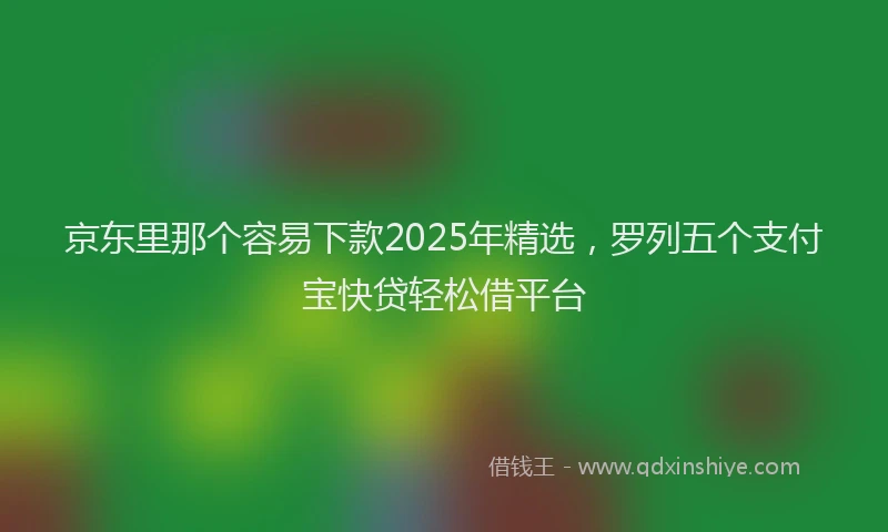 京东里那个容易下款2025年精选，罗列五个支付宝快贷轻松借平台