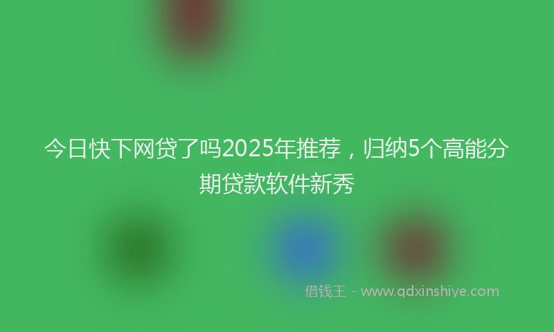 今日快下网贷了吗2025年推荐，归纳5个高能分期贷款软件新秀