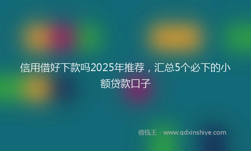 信用借好下款吗2025年推荐，汇总5个必下的小额贷款口子