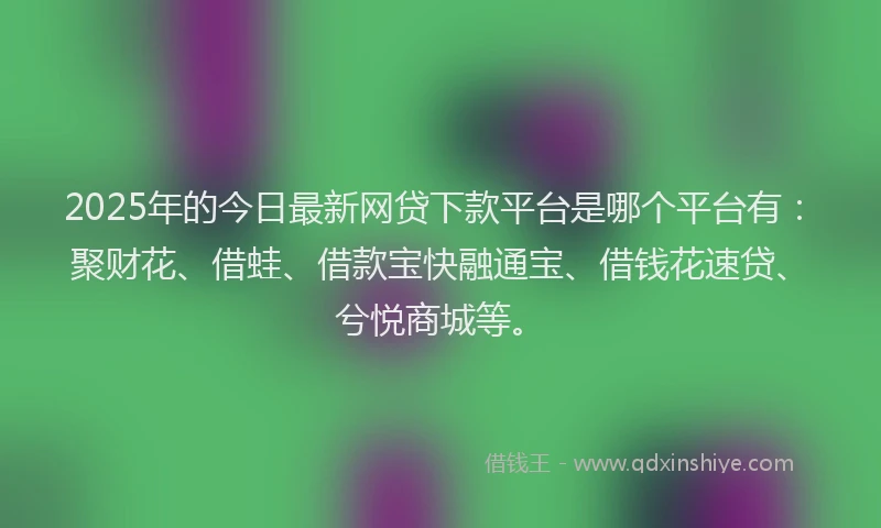2025年的今日最新网贷下款平台是哪个平台有：聚财花、借蛙、借款宝快融通宝、借钱花速贷、兮悦商城等。