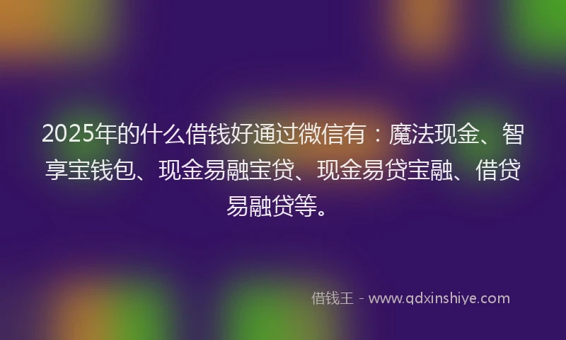 2025年的什么借钱好通过微信有：魔法现金、智享宝钱包、现金易融宝贷、现金易贷宝融、借贷易融贷等。