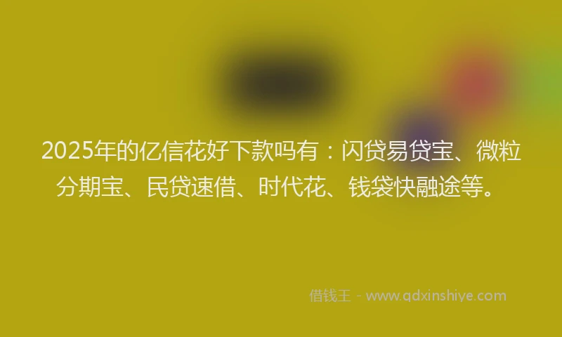 2025年的亿信花好下款吗有：闪贷易贷宝、微粒分期宝、民贷速借、时代花、钱袋快融途等。